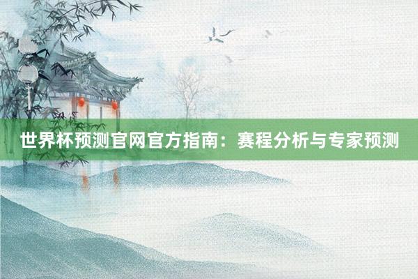 世界杯预测官网官方指南：赛程分析与专家预测