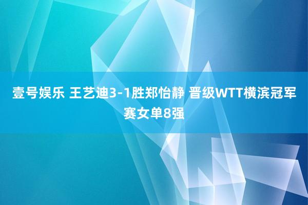 壹号娱乐 王艺迪3-1胜郑怡静 晋级WTT横滨冠军赛女单8强
