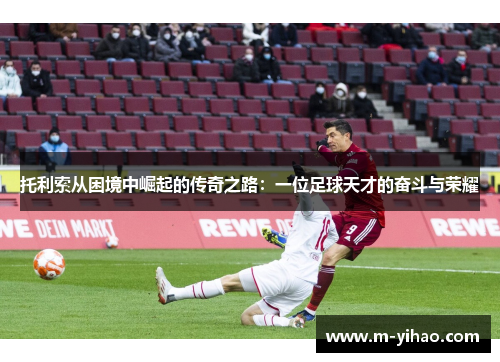 托利索从困境中崛起的传奇之路：一位足球天才的奋斗与荣耀