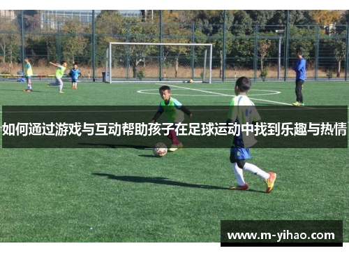如何通过游戏与互动帮助孩子在足球运动中找到乐趣与热情